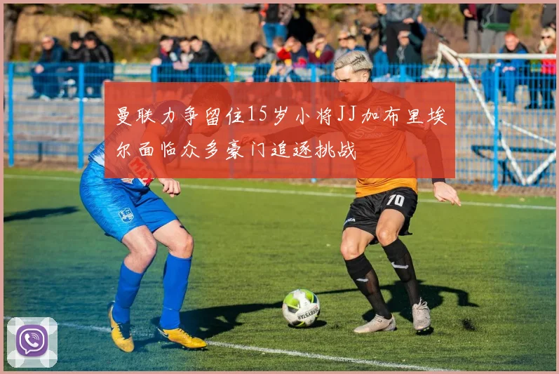 曼联力争留住15岁小将JJ加布里埃尔面临众多豪门追逐挑战