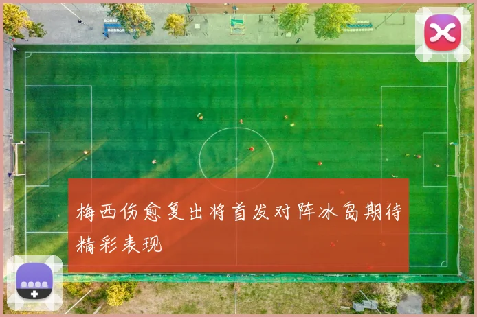 梅西伤愈复出将首发对阵冰岛期待精彩表现