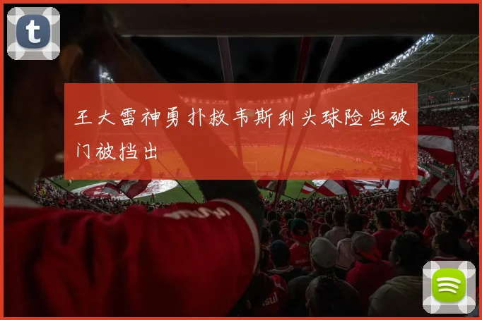 王大雷神勇扑救韦斯利头球险些破门被挡出