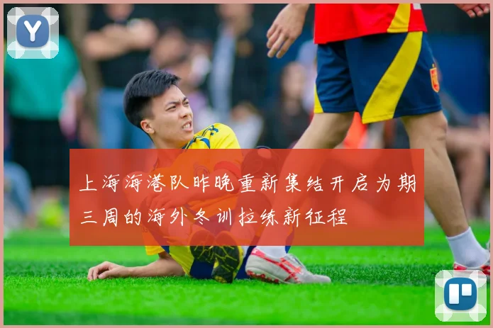 上海海港队昨晚重新集结开启为期三周的海外冬训拉练新征程
