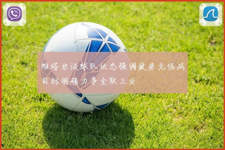 维塔尔谈球队状态强调疲劳无伤病目标明确力争全取三分