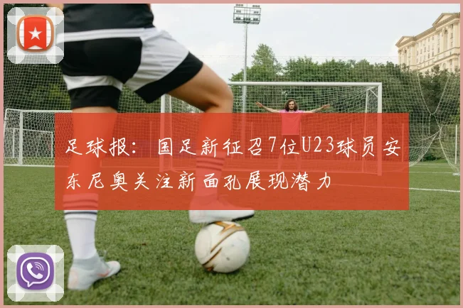 足球报：国足新征召7位U23球员安东尼奥关注新面孔展现潜力