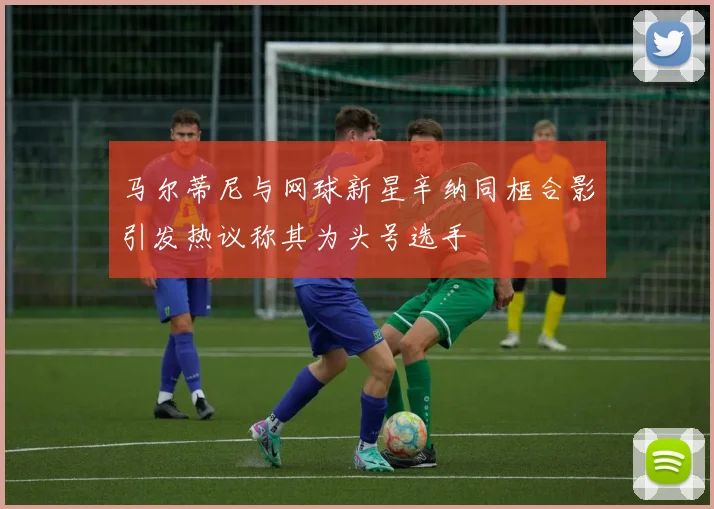 马尔蒂尼与网球新星辛纳同框合影引发热议称其为头号选手