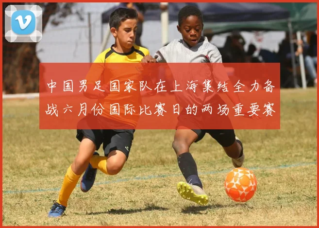 中国男足国家队在上海集结全力备战六月份国际比赛日的两场重要赛事