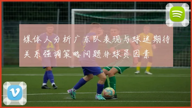 媒体人分析广东队表现与球迷期待关系强调策略问题非球员因素