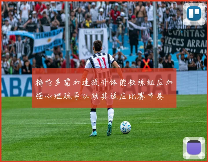 梅伦多需加速提升体能教练组应加强心理疏导以助其适应比赛节奏